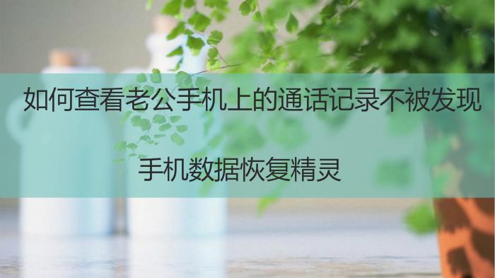 如何知道老公手机通话记录和号码,老公通话记录怎么显示在我手机上