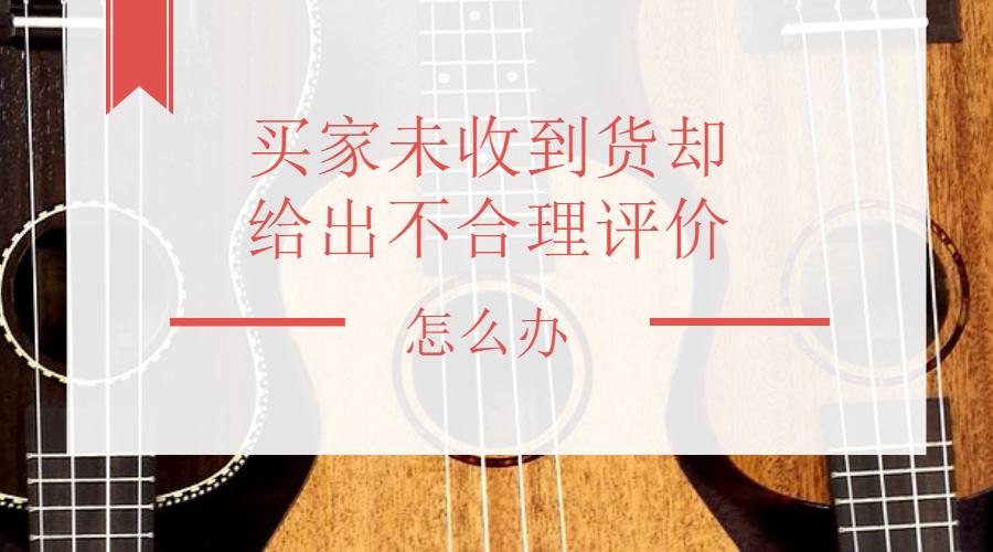 怎么投诉买家不合理评价,买家收到货没评价怎么办