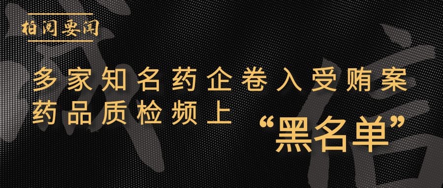 「柏阅要闻」多家知名药企卷入受贿案！药品质检频上“黑名单”